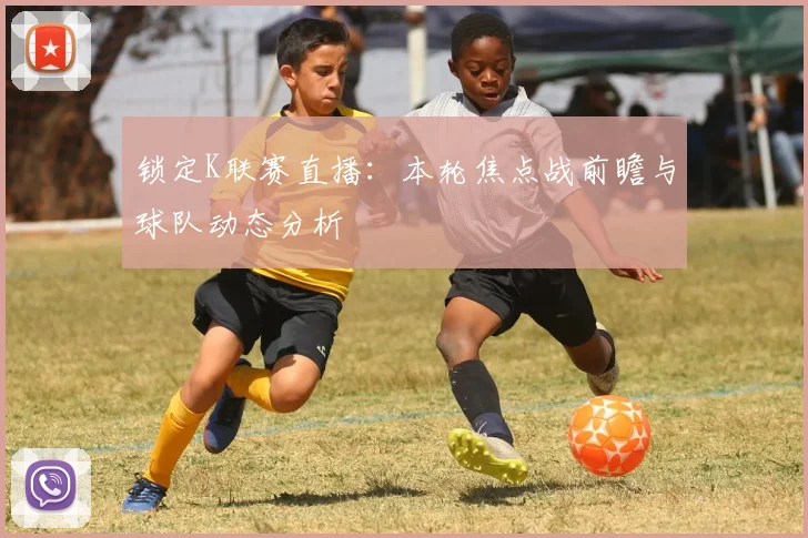 锁定K联赛直播：本轮焦点战前瞻与球队动态分析