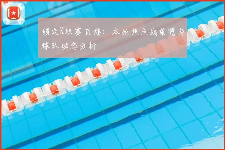 锁定K联赛直播：本轮焦点战前瞻与球队动态分析