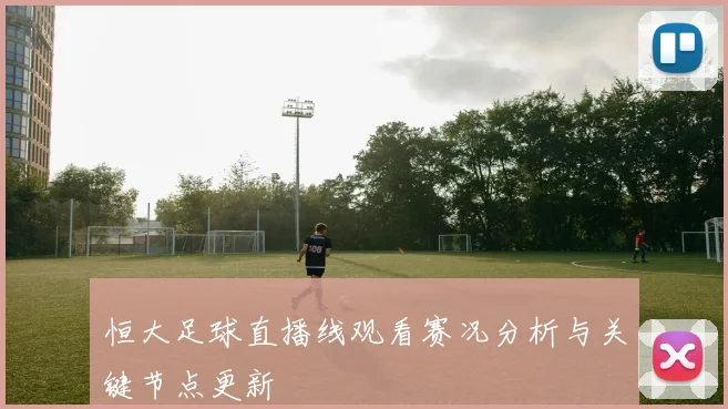 恒大足球直播线观看赛况分析与关键节点更新