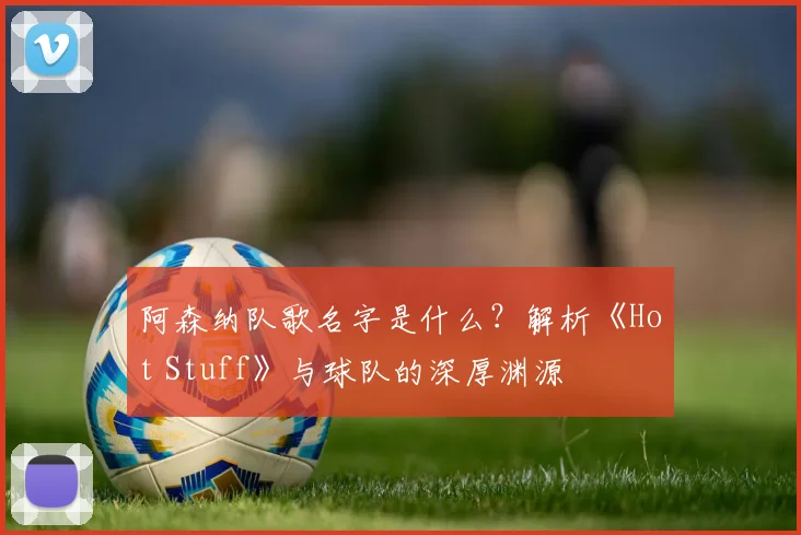 阿森纳队歌名字是什么？解析《Hot Stuff》与球队的深厚渊源