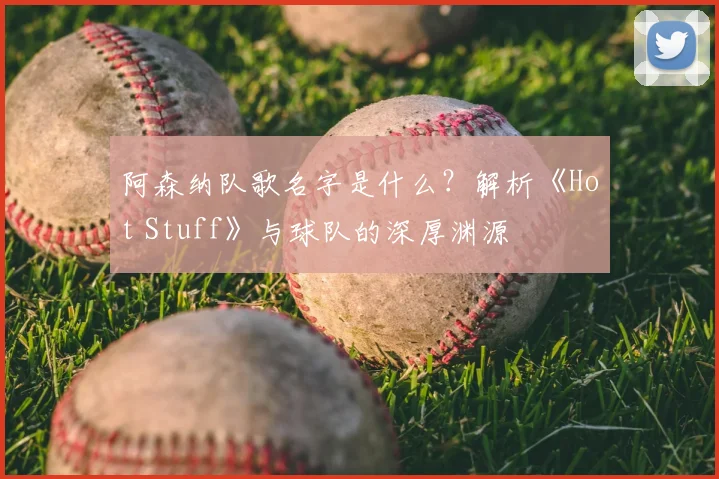 阿森纳队歌名字是什么？解析《Hot Stuff》与球队的深厚渊源