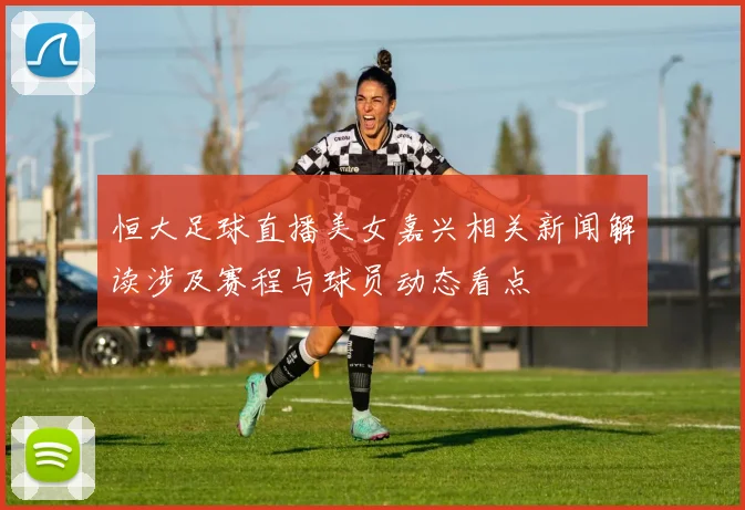 恒大足球直播美女嘉兴相关新闻解读涉及赛程与球员动态看点