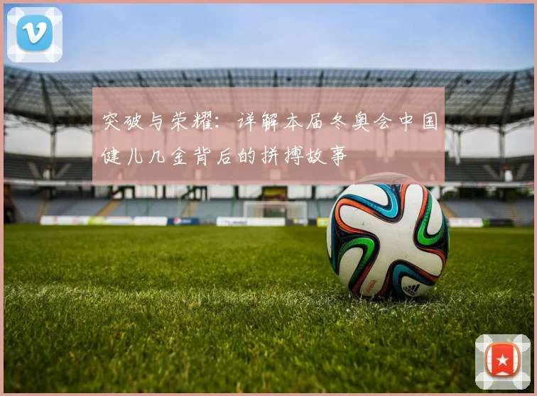 突破与荣耀:详解本届冬奥会中国健儿几金背后的拼搏故事