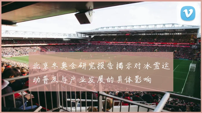 北京冬奥会研究报告揭示对冰雪运动普及与产业发展的具体影响