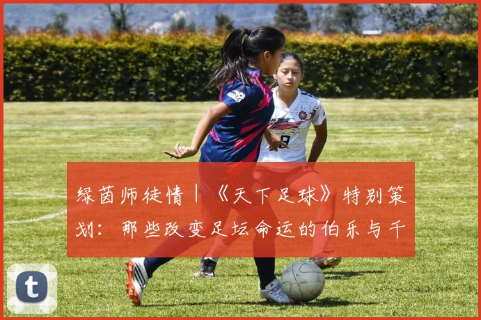 绿茵师徒情|《天下足球》特别策划:那些改变足坛命运的伯乐与千里马