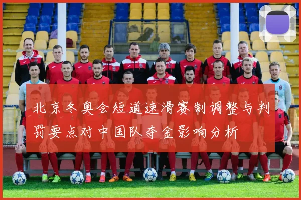 北京冬奥会短道速滑赛制调整与判罚要点对中国队夺金影响分析