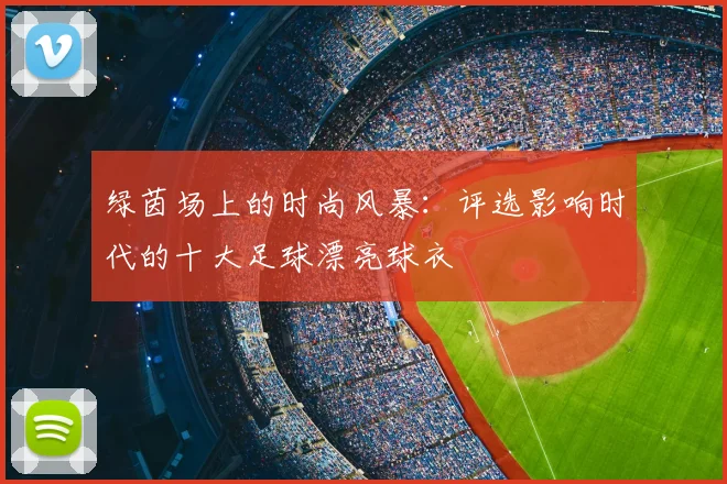 绿茵场上的时尚风暴：评选影响时代的十大足球漂亮球衣