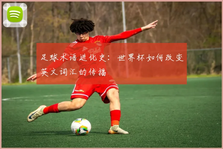 足球术语进化史：世界杯如何改变英文词汇的传播