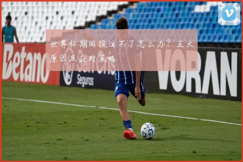 世界杯期间投注不了怎么办？五大原因及应对策略