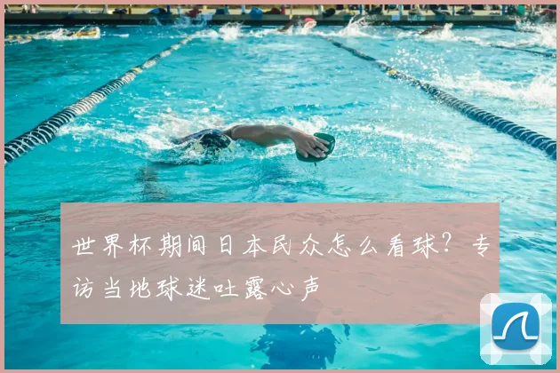 世界杯期间日本民众怎么看球？专访当地球迷吐露心声
