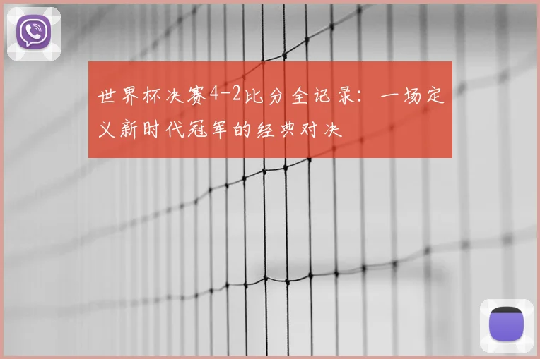 世界杯决赛4-2比分全记录:一场定义新时代冠军的经典对决