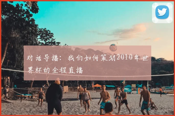 对话导播:我们如何策划2010年世界杯的全程直播