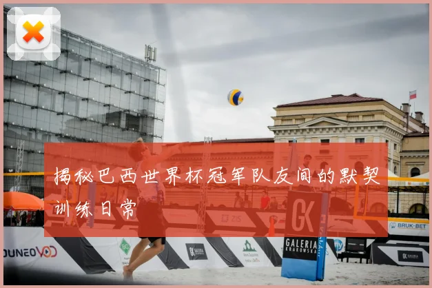 揭秘巴西世界杯冠军队友间的默契训练日常