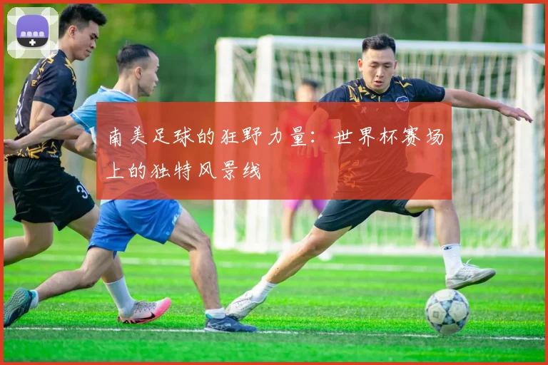 南美足球的狂野力量：世界杯赛场上的独特风景线