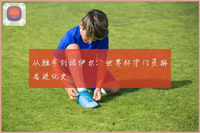 从雅辛到诺伊尔：世界杯守门员排名进化史