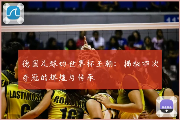 德国足球的世界杯王朝：揭秘四次夺冠的辉煌与传承