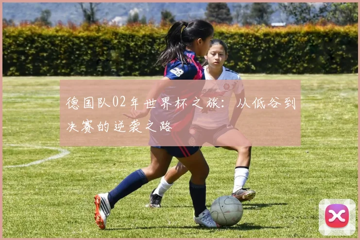 德国队02年世界杯之旅：从低谷到决赛的逆袭之路