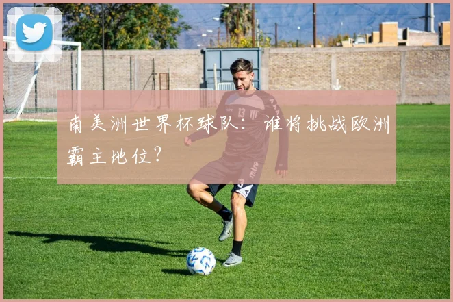 南美洲世界杯球队:谁将挑战欧洲霸主地位?