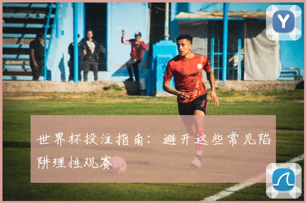 世界杯投注指南：避开这些常见陷阱理性观赛