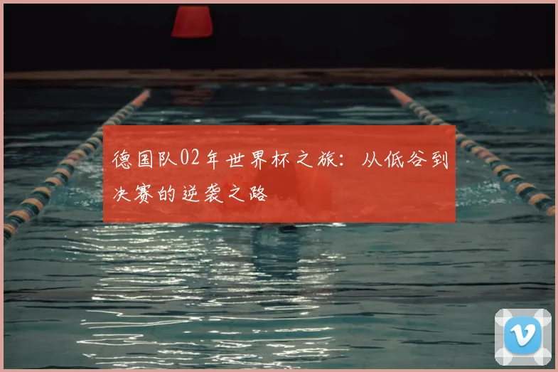德国队02年世界杯之旅：从低谷到决赛的逆袭之路