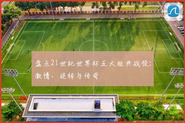 盘点21世纪世界杯五大经典战役:激情、逆转与传奇