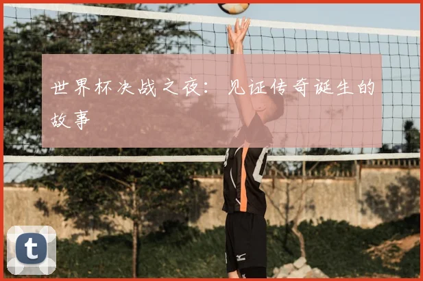 世界杯决战之夜：见证传奇诞生的故事