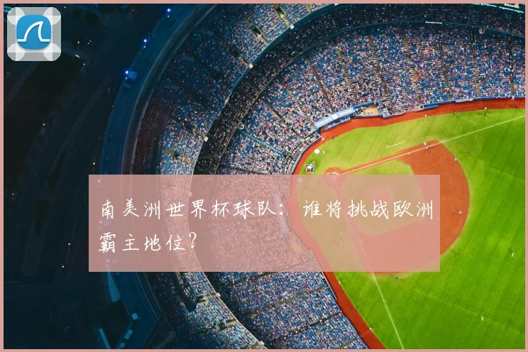 南美洲世界杯球队:谁将挑战欧洲霸主地位?