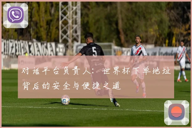 对话平台负责人：世界杯下单地址背后的安全与便捷之道