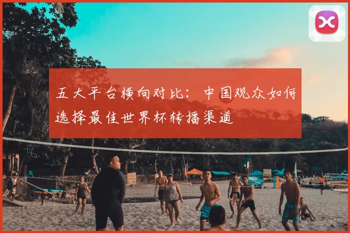 五大平台横向对比:中国观众如何选择最佳世界杯转播渠道