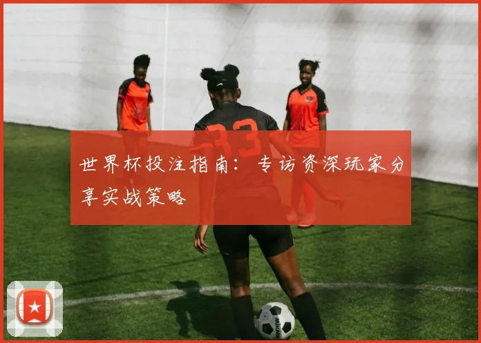 世界杯投注指南：专访资深玩家分享实战策略