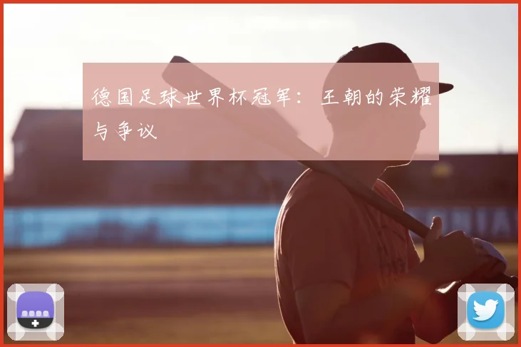 德国足球世界杯冠军：王朝的荣耀与争议