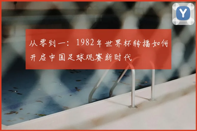 从零到一：1982年世界杯转播如何开启中国足球观赛新时代