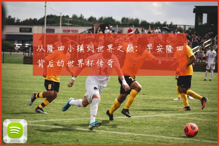 从隆回小镇到世界之巅：早安隆回背后的世界杯传奇