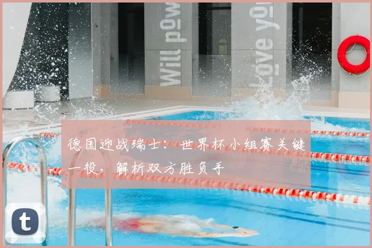 德国迎战瑞士：世界杯小组赛关键一役，解析双方胜负手