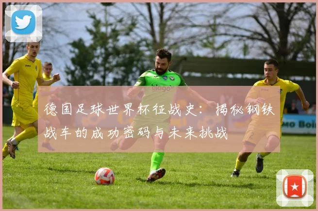 德国足球世界杯征战史：揭秘钢铁战车的成功密码与未来挑战