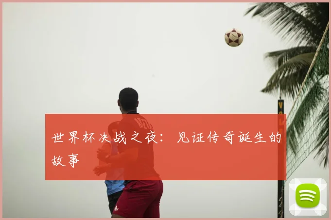 世界杯决战之夜:见证传奇诞生的故事