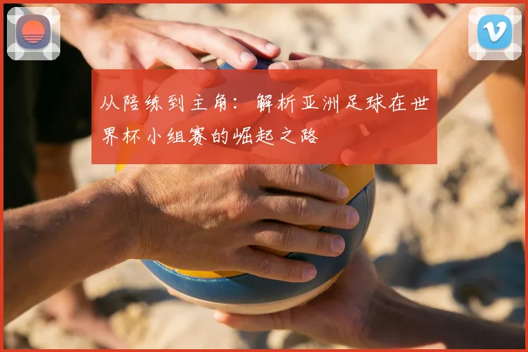 从陪练到主角：解析亚洲足球在世界杯小组赛的崛起之路